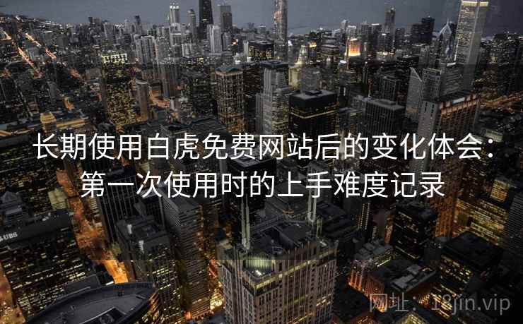 长期使用白虎免费网站后的变化体会:第一次使用时的上手难度记录 长期使用白虎免费网站后的变化体会:第一次使用时的上手难度记录
