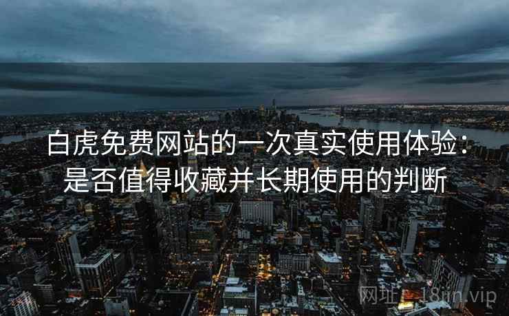 白虎免费网站的一次真实使用体验:是否值得收藏并长期使用的判断 白虎免费网站的一次真实使用体验:是否值得收藏并长期使用的判断