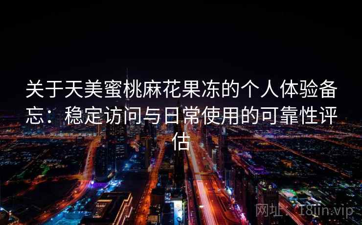 关于天美蜜桃麻花果冻的个人体验备忘：稳定访问与日常使用的可靠性评估