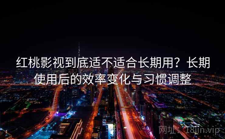 红桃影视到底适不适合长期用？长期使用后的效率变化与习惯调整