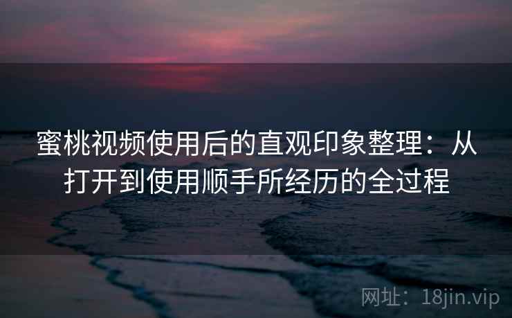 蜜桃视频使用后的直观印象整理：从打开到使用顺手所经历的全过程