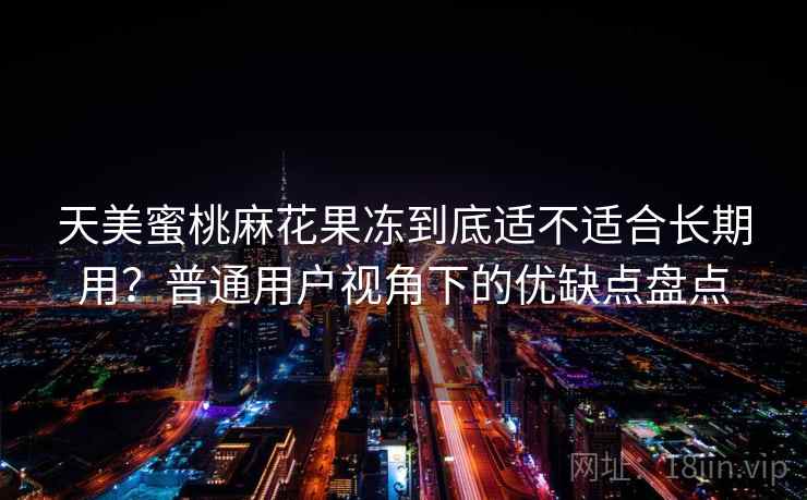 天美蜜桃麻花果冻到底适不适合长期用？普通用户视角下的优缺点盘点