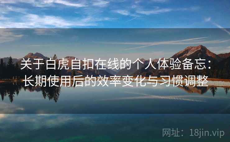 关于白虎自扣在线的个人体验备忘：长期使用后的效率变化与习惯调整