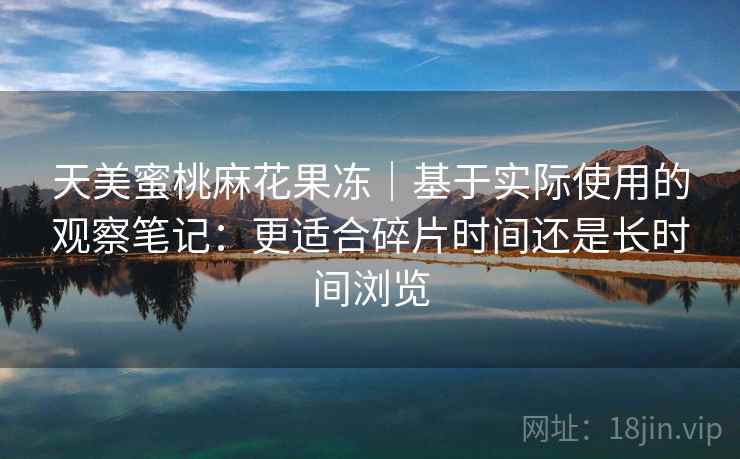 天美蜜桃麻花果冻｜基于实际使用的观察笔记：更适合碎片时间还是长时间浏览