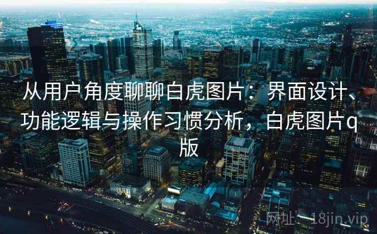 从用户角度聊聊白虎图片：界面设计、功能逻辑与操作习惯分析，白虎图片q版