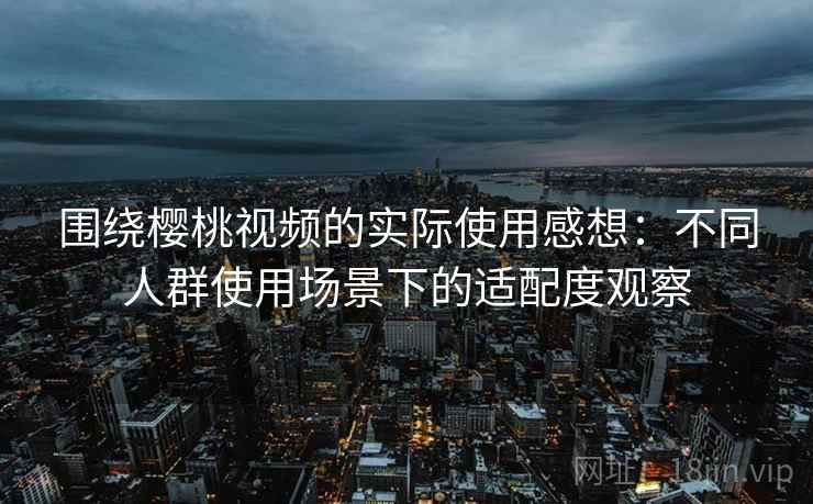 围绕樱桃视频的实际使用感想：不同人群使用场景下的适配度观察