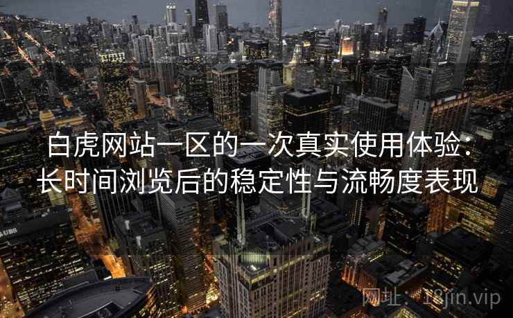 白虎网站一区的一次真实使用体验：长时间浏览后的稳定性与流畅度表现