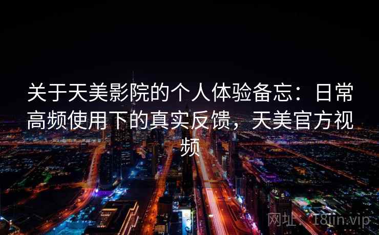 关于天美影院的个人体验备忘：日常高频使用下的真实反馈，天美官方视频