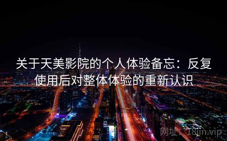 关于天美影院的个人体验备忘：反复使用后对整体体验的重新认识