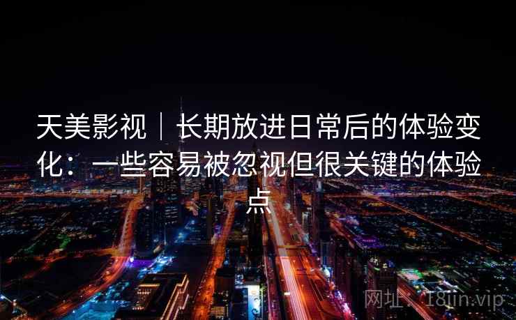 天美影视｜长期放进日常后的体验变化：一些容易被忽视但很关键的体验点