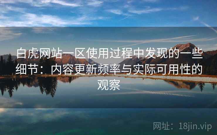 白虎网站一区使用过程中发现的一些细节：内容更新频率与实际可用性的观察