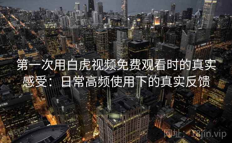 第一次用白虎视频免费观看时的真实感受：日常高频使用下的真实反馈