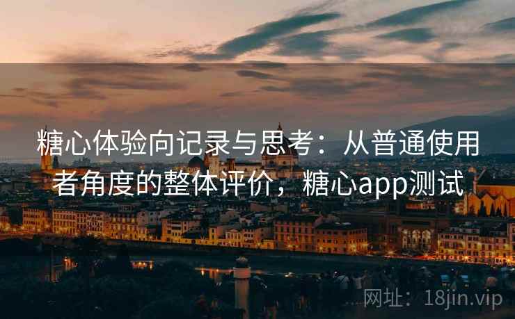糖心体验向记录与思考：从普通使用者角度的整体评价，糖心app测试