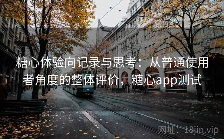 糖心体验向记录与思考：从普通使用者角度的整体评价，糖心app测试