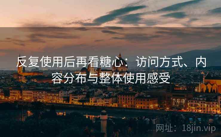 反复使用后再看糖心：访问方式、内容分布与整体使用感受
