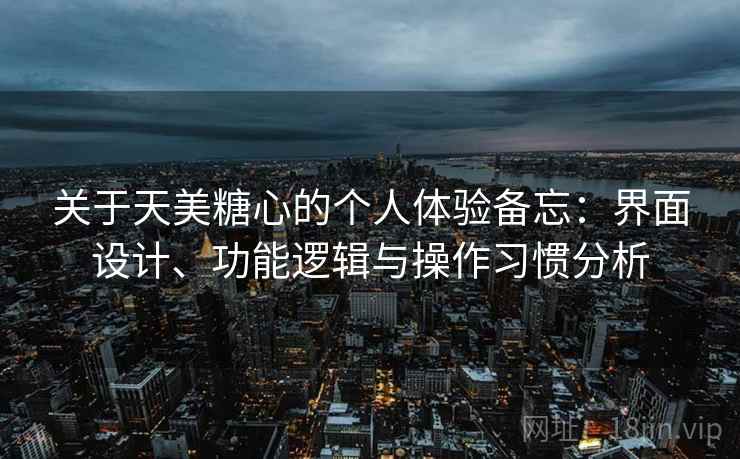 关于天美糖心的个人体验备忘：界面设计、功能逻辑与操作习惯分析