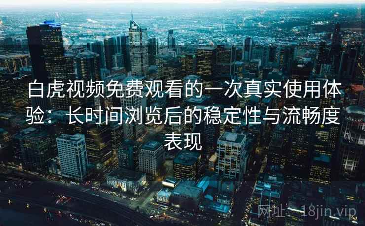 白虎视频免费观看的一次真实使用体验：长时间浏览后的稳定性与流畅度表现