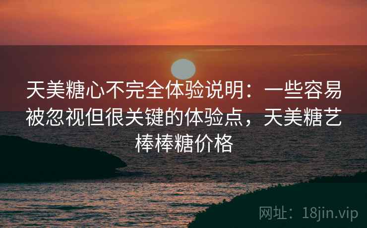 天美糖心不完全体验说明：一些容易被忽视但很关键的体验点，天美糖艺棒棒糖价格