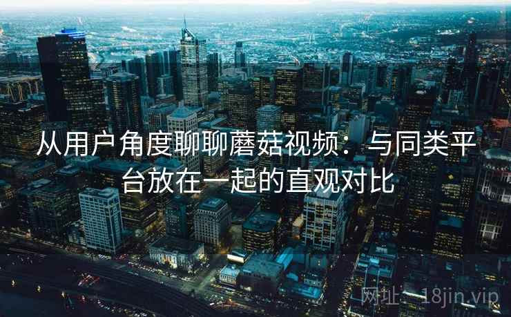 从用户角度聊聊蘑菇视频:与同类平台放在一起的直观对比 从用户角度聊聊蘑菇视频:与同类平台放在一起的直观对比