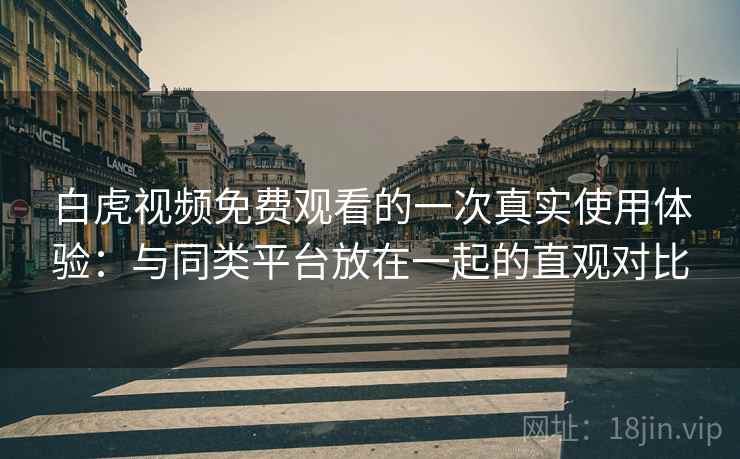 白虎视频免费观看的一次真实使用体验:与同类平台放在一起的直观对比 白虎视频免费观看的一次真实使用体验:与同类平台放在一起的直观对比