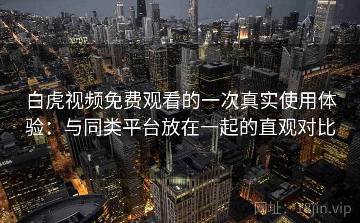 白虎视频免费观看的一次真实使用体验:与同类平台放在一起的直观对比 白虎视频免费观看的一次真实使用体验:与同类平台放在一起的直观对比