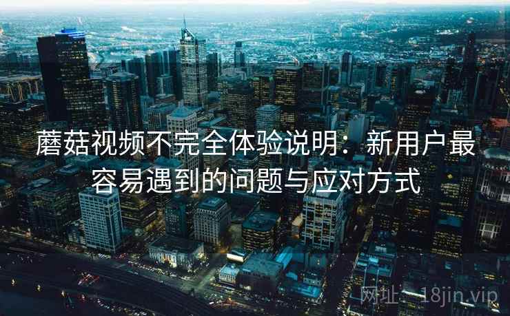 蘑菇视频不完全体验说明:新用户最容易遇到的问题与应对方式 蘑菇视频不完全体验说明:新用户最容易遇到的问题与应对方式