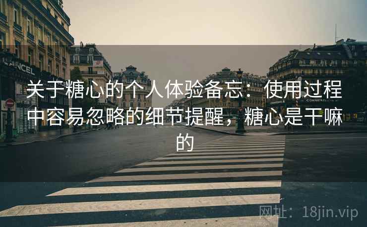 关于糖心的个人体验备忘：使用过程中容易忽略的细节提醒，糖心是干嘛的