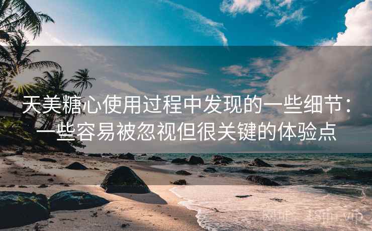 天美糖心使用过程中发现的一些细节:一些容易被忽视但很关键的体验点 天美糖心使用过程中发现的一些细节:一些容易被忽视但很关键的体验点