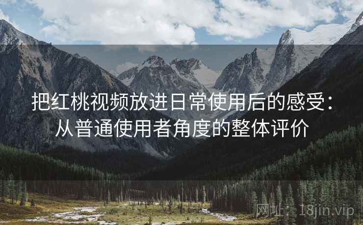 把红桃视频放进日常使用后的感受:从普通使用者角度的整体评价 把红桃视频放进日常使用后的感受:从普通使用者角度的整体评价