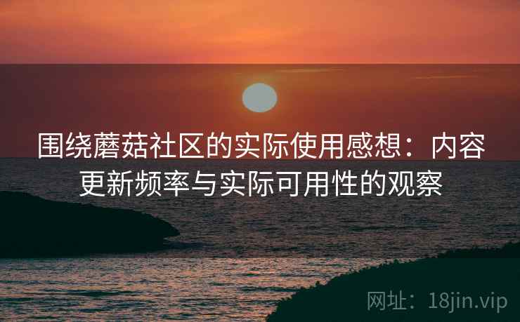 围绕蘑菇社区的实际使用感想:内容更新频率与实际可用性的观察 围绕蘑菇社区的实际使用感想:内容更新频率与实际可用性的观察