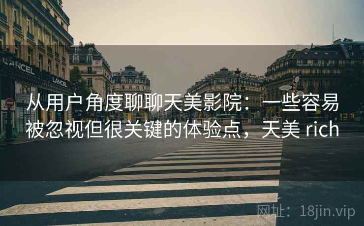 从用户角度聊聊天美影院:一些容易被忽视但很关键的体验点,天美 rich 从用户角度聊聊天美影院:一些容易被忽视但很关键的体验点,天美 rich
