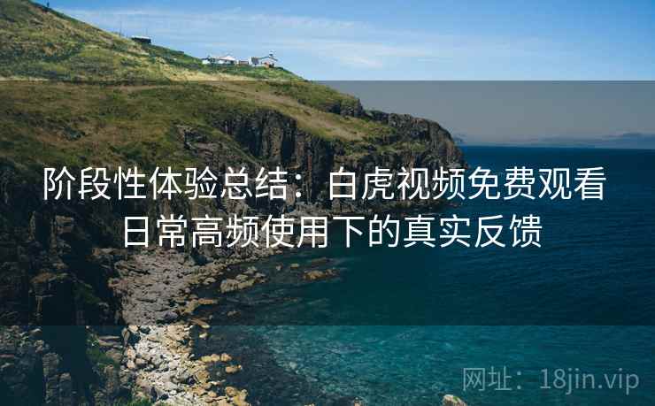 阶段性体验总结:白虎视频免费观看 日常高频使用下的真实反馈 阶段性体验总结:白虎视频免费观看 日常高频使用下的真实反馈