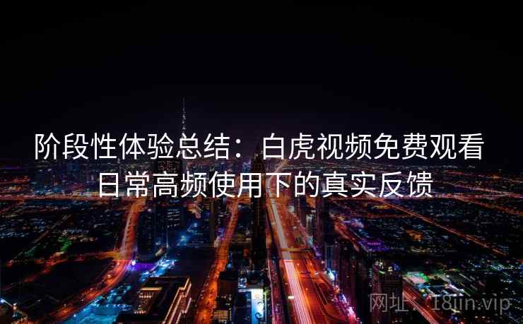 阶段性体验总结:白虎视频免费观看 日常高频使用下的真实反馈 阶段性体验总结:白虎视频免费观看 日常高频使用下的真实反馈