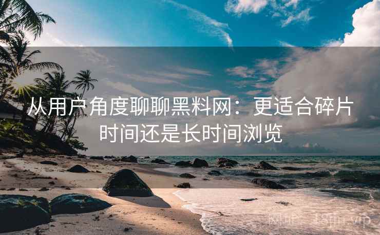 从用户角度聊聊黑料网:更适合碎片时间还是长时间浏览 从用户角度聊聊黑料网:更适合碎片时间还是长时间浏览