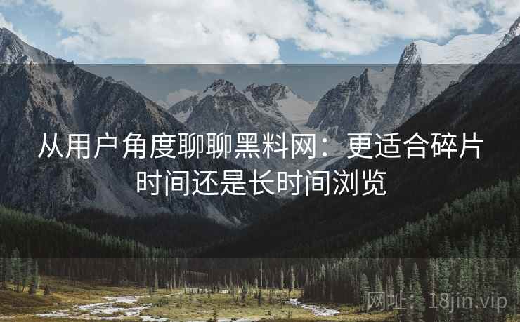 从用户角度聊聊黑料网:更适合碎片时间还是长时间浏览 从用户角度聊聊黑料网:更适合碎片时间还是长时间浏览