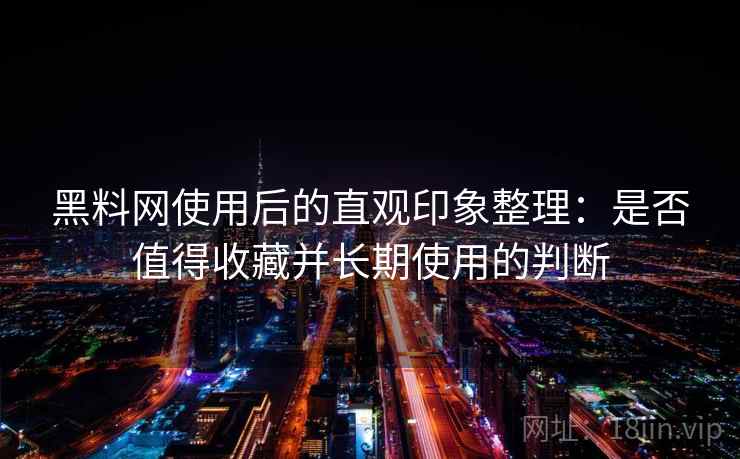 黑料网使用后的直观印象整理:是否值得收藏并长期使用的判断 黑料网使用后的直观印象整理:是否值得收藏并长期使用的判断