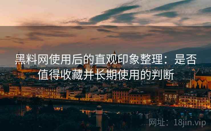 黑料网使用后的直观印象整理:是否值得收藏并长期使用的判断 黑料网使用后的直观印象整理:是否值得收藏并长期使用的判断