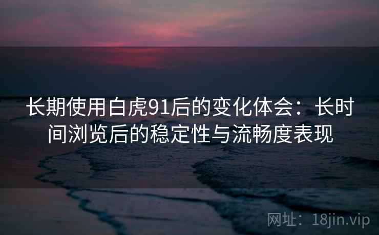 长期使用白虎91后的变化体会:长时间浏览后的稳定性与流畅度表现 长期使用白虎91后的变化体会:长时间浏览后的稳定性与流畅度表现