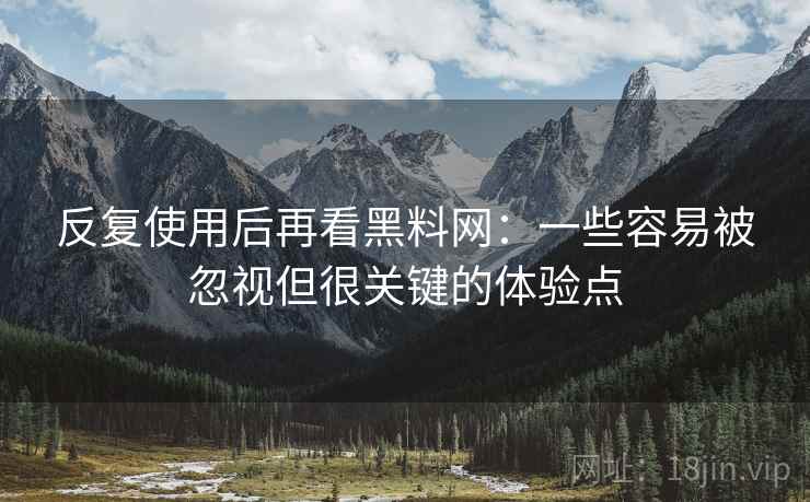 反复使用后再看黑料网:一些容易被忽视但很关键的体验点 反复使用后再看黑料网:一些容易被忽视但很关键的体验点