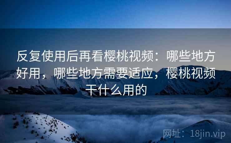 反复使用后再看樱桃视频:哪些地方好用,哪些地方需要适应,樱桃视频干什么用的 反复使用后再看樱桃视频:哪些地方好用,哪些地方需要适应,樱桃视频干什么用的