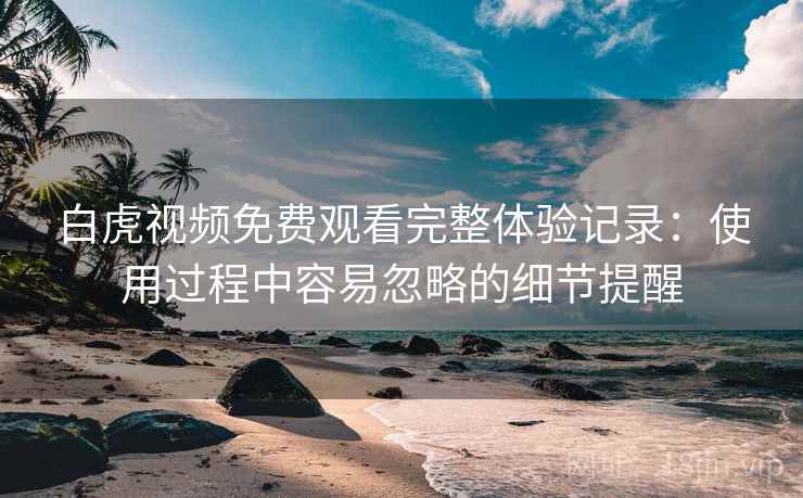 白虎视频免费观看完整体验记录:使用过程中容易忽略的细节提醒 白虎视频免费观看完整体验记录:使用过程中容易忽略的细节提醒
