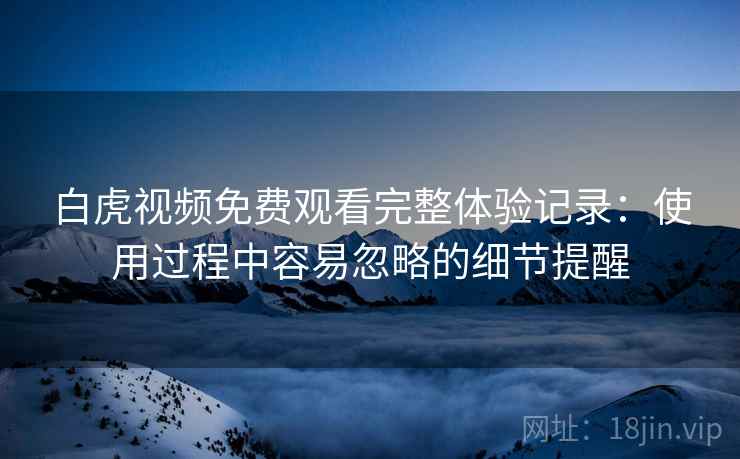 白虎视频免费观看完整体验记录:使用过程中容易忽略的细节提醒 白虎视频免费观看完整体验记录:使用过程中容易忽略的细节提醒