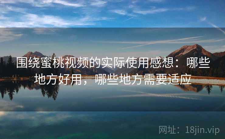 围绕蜜桃视频的实际使用感想:哪些地方好用,哪些地方需要适应 围绕蜜桃视频的实际使用感想:哪些地方好用,哪些地方需要适应