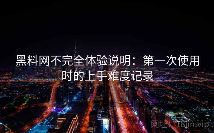 黑料网不完全体验说明:第一次使用时的上手难度记录 黑料网不完全体验说明:第一次使用时的上手难度记录