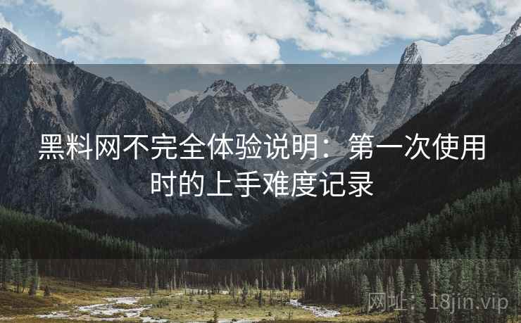 黑料网不完全体验说明:第一次使用时的上手难度记录 黑料网不完全体验说明:第一次使用时的上手难度记录