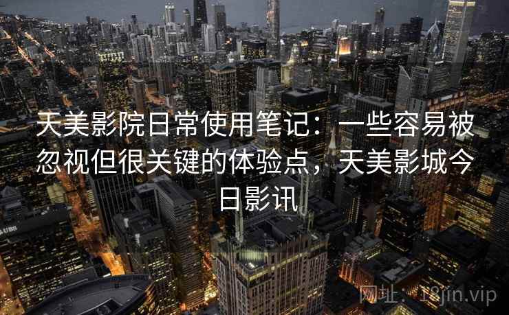 天美影院日常使用笔记:一些容易被忽视但很关键的体验点,天美影城今日影讯 天美影院日常使用笔记:一些容易被忽视但很关键的体验点,天美影城今日影讯