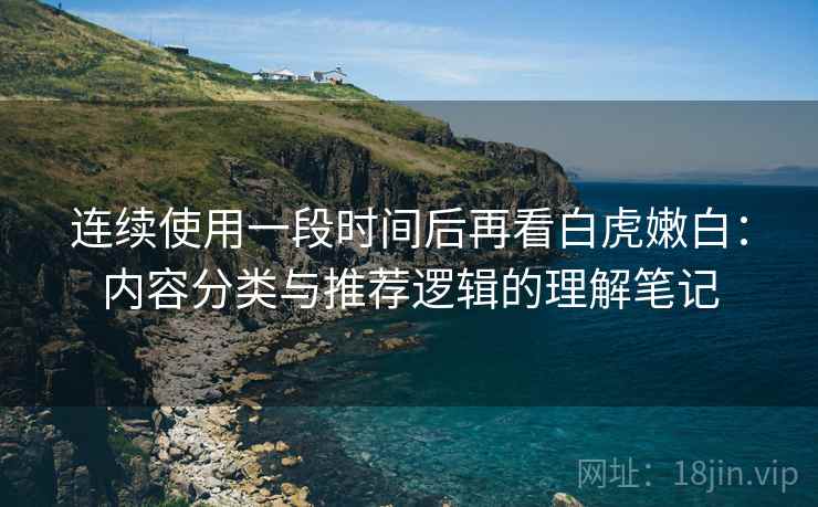 连续使用一段时间后再看白虎嫩白：内容分类与推荐逻辑的理解笔记
