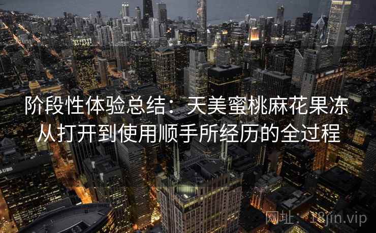 阶段性体验总结:天美蜜桃麻花果冻 从打开到使用顺手所经历的全过程 阶段性体验总结:天美蜜桃麻花果冻 从打开到使用顺手所经历的全过程
