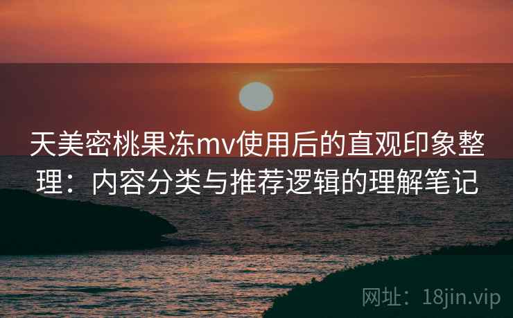 天美密桃果冻mv使用后的直观印象整理:内容分类与推荐逻辑的理解笔记 天美密桃果冻mv使用后的直观印象整理:内容分类与推荐逻辑的理解笔记