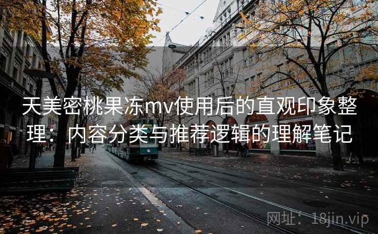 天美密桃果冻mv使用后的直观印象整理:内容分类与推荐逻辑的理解笔记 天美密桃果冻mv使用后的直观印象整理:内容分类与推荐逻辑的理解笔记
